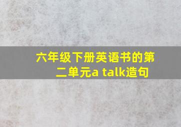 六年级下册英语书的第二单元a talk造句